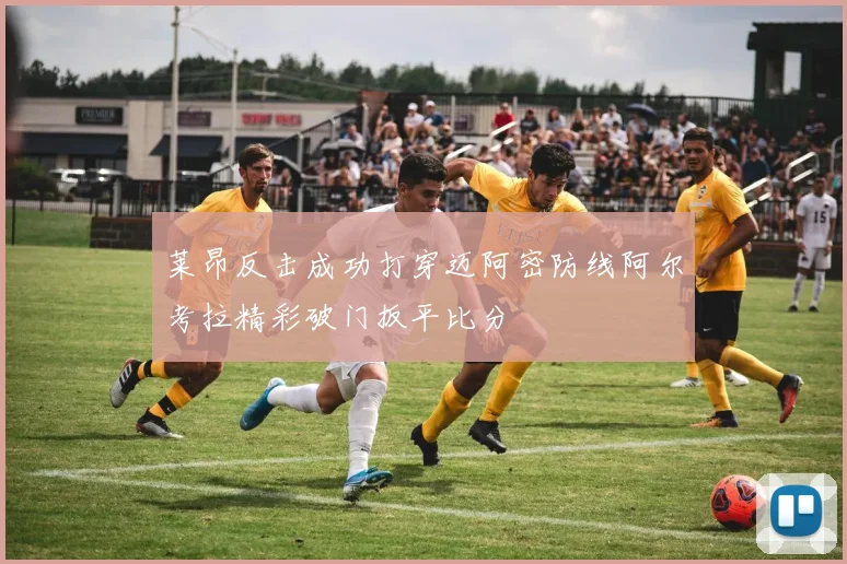 莱昂反击成功打穿迈阿密防线阿尔考拉精彩破门扳平比分