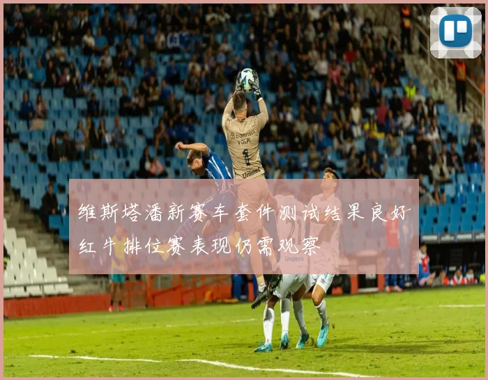 维斯塔潘新赛车套件测试结果良好红牛排位赛表现仍需观察