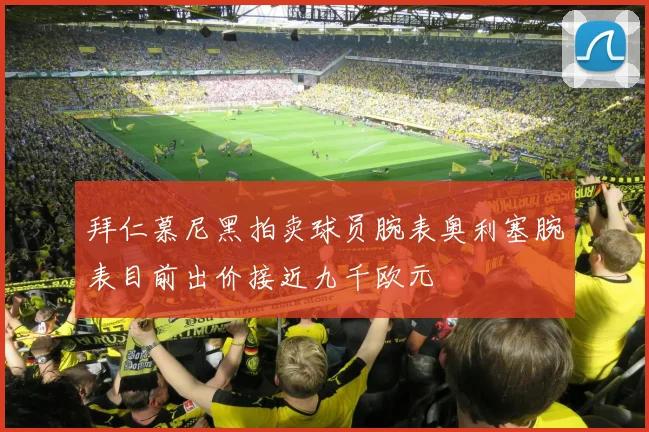 拜仁慕尼黑拍卖球员腕表奥利塞腕表目前出价接近九千欧元