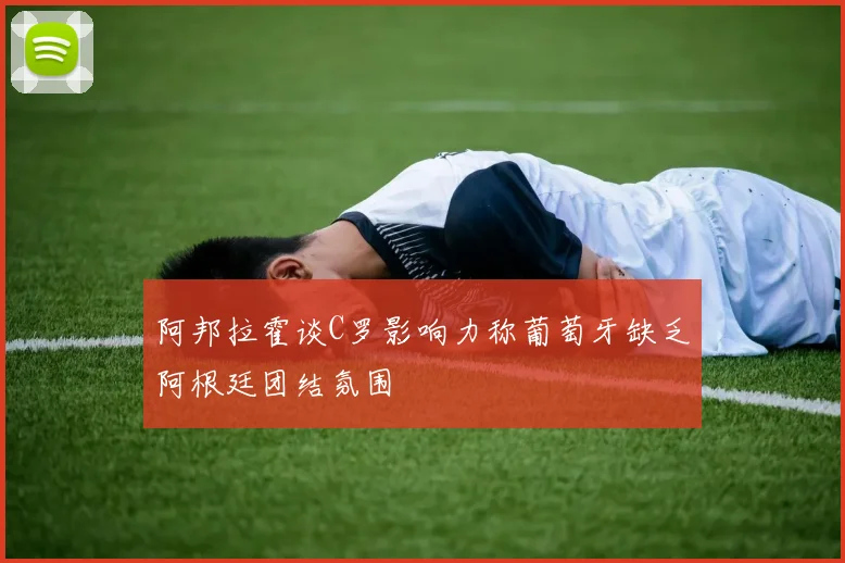 阿邦拉霍谈C罗影响力称葡萄牙缺乏阿根廷团结氛围