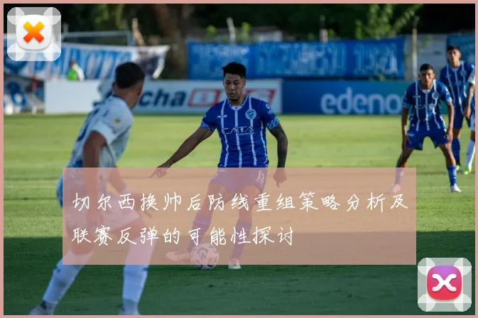 切尔西换帅后防线重组策略分析及联赛反弹的可能性探讨