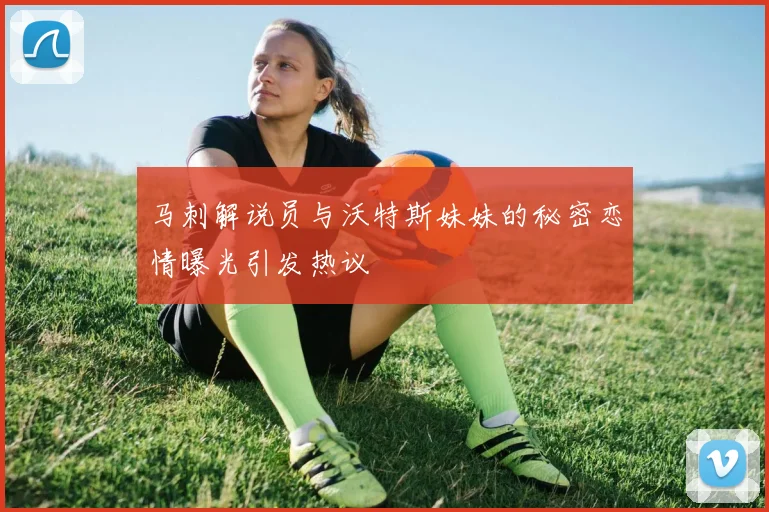 马刺解说员与沃特斯妹妹的秘密恋情曝光引发热议