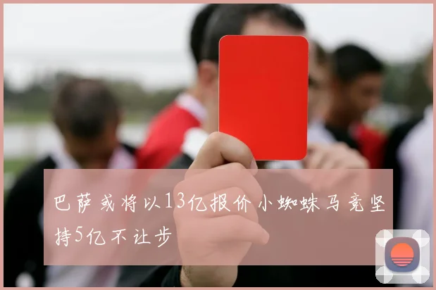 巴萨或将以13亿报价小蜘蛛马竞坚持5亿不让步