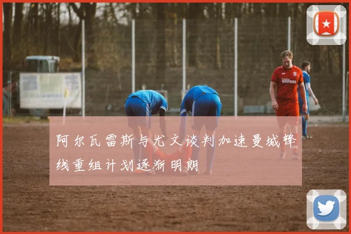 阿尔瓦雷斯与尤文谈判加速曼城锋线重组计划逐渐明朗