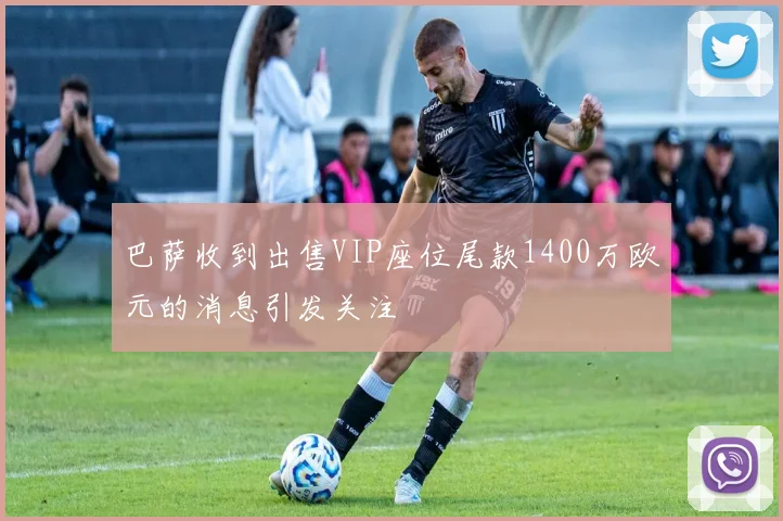 巴萨收到出售VIP座位尾款1400万欧元的消息引发关注