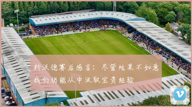 科沃德赛后感言：尽管结果不如意我们仍能从中汲取宝贵经验