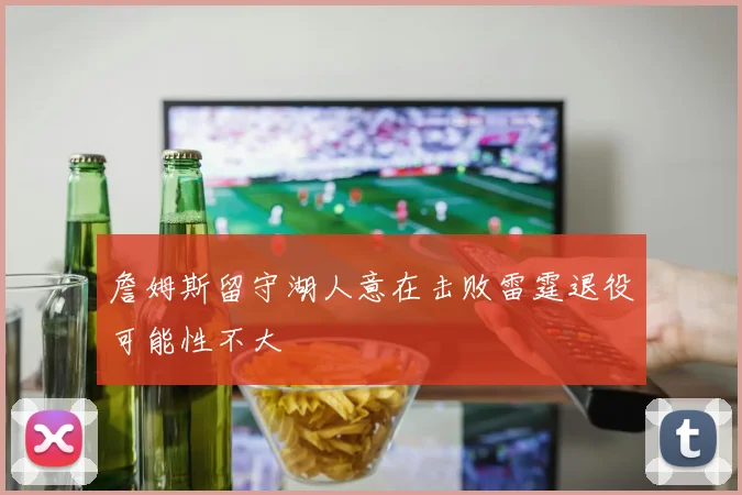 詹姆斯留守湖人意在击败雷霆退役可能性不大
