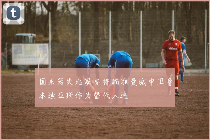 国米若失比塞克将瞄准曼城中卫鲁本迪亚斯作为替代人选