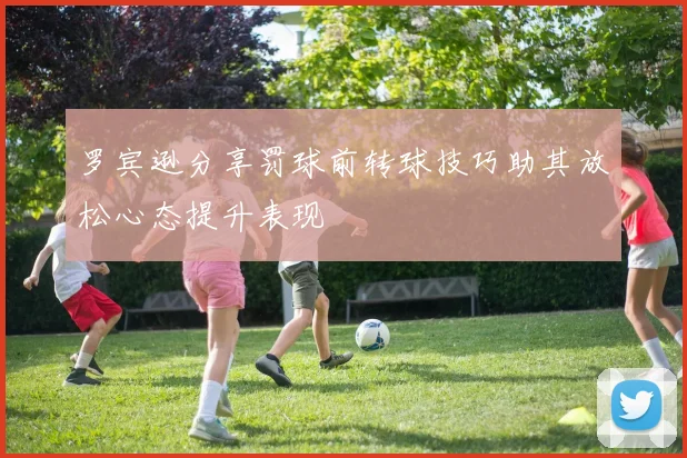 罗宾逊分享罚球前转球技巧助其放松心态提升表现