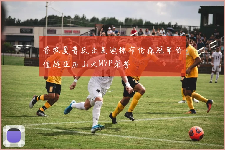香农夏普反击麦迪称布伦森冠军价值超亚历山大MVP荣誉