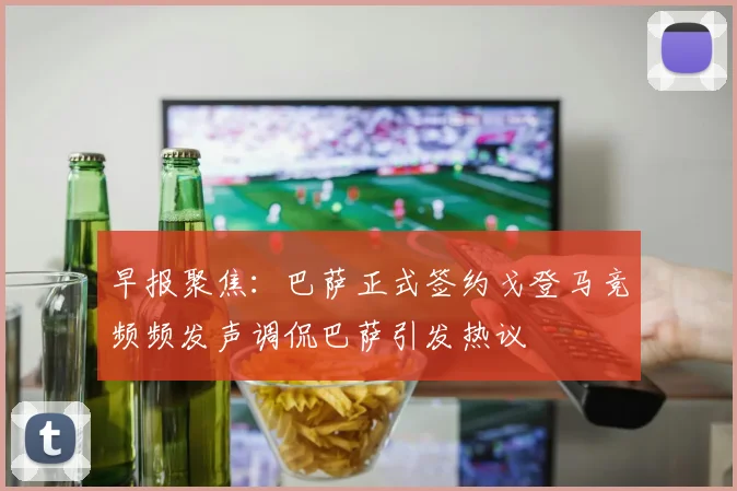 早报聚焦：巴萨正式签约戈登马竞频频发声调侃巴萨引发热议