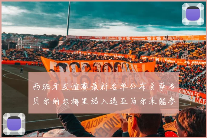 西班牙友谊赛最新名单公布贡萨洛贝尔纳尔梅里诺入选亚马尔未能参赛