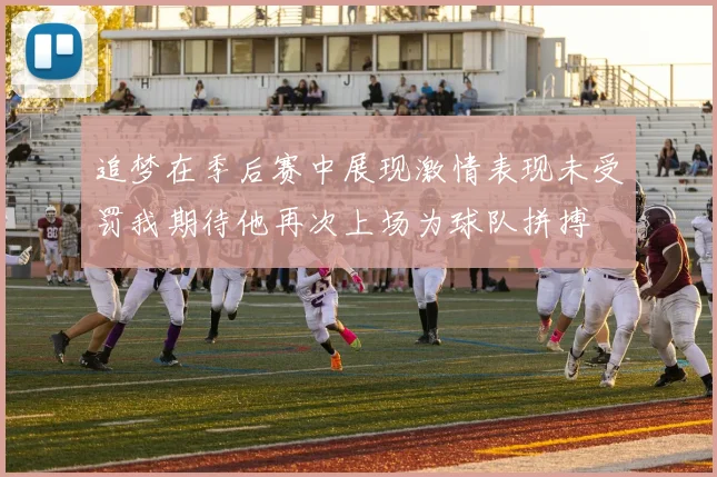 追梦在季后赛中展现激情表现未受罚我期待他再次上场为球队拼搏