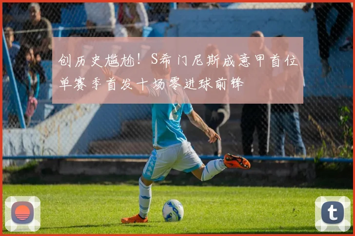 创历史尴尬！S希门尼斯成意甲首位单赛季首发十场零进球前锋