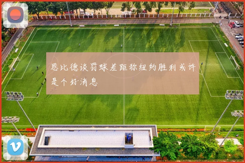 恩比德谈罚球差距称纽约胜利或许是个好消息