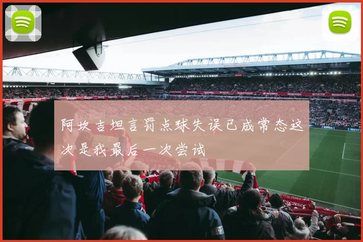 阿坎吉坦言罚点球失误已成常态这次是我最后一次尝试