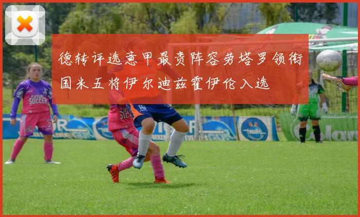 德转评选意甲最贵阵容劳塔罗领衔国米五将伊尔迪兹霍伊伦入选