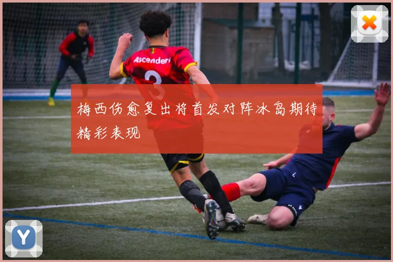 梅西伤愈复出将首发对阵冰岛期待精彩表现