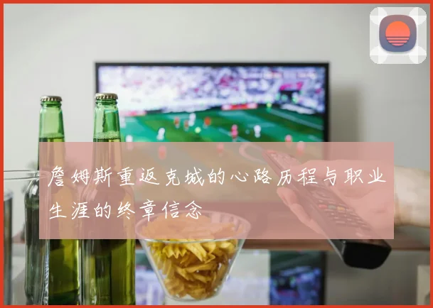 詹姆斯重返克城的心路历程与职业生涯的终章信念