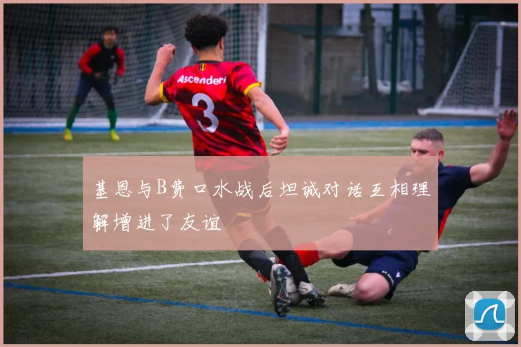 基恩与B费口水战后坦诚对话互相理解增进了友谊