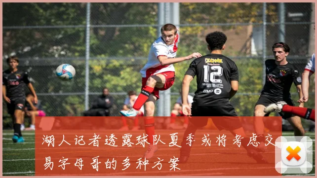 湖人记者透露球队夏季或将考虑交易字母哥的多种方案