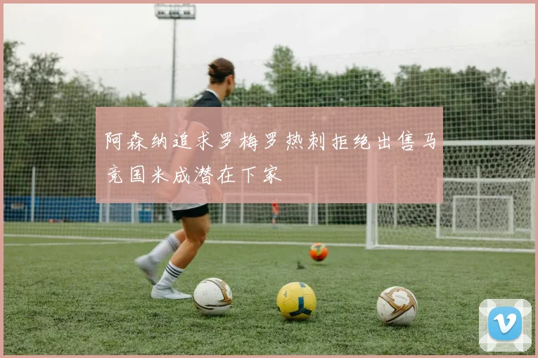阿森纳追求罗梅罗热刺拒绝出售马竞国米成潜在下家