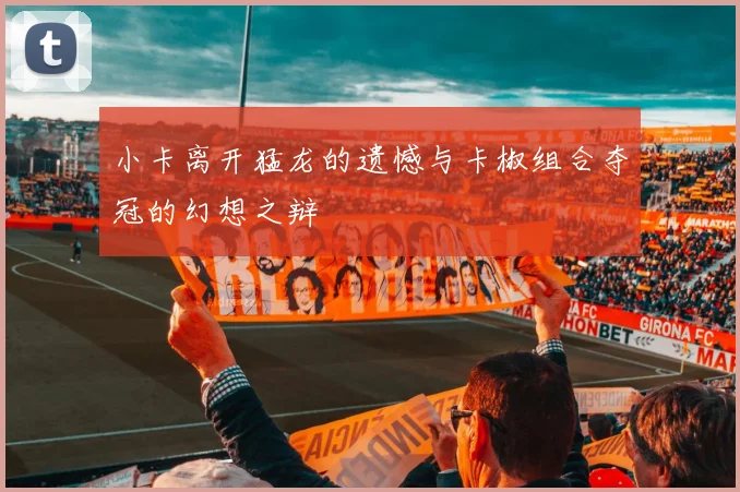 小卡离开猛龙的遗憾与卡椒组合夺冠的幻想之辩