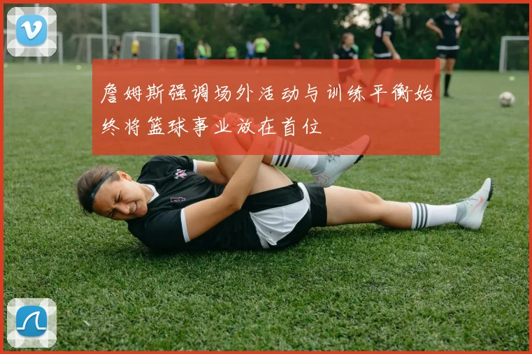 詹姆斯强调场外活动与训练平衡始终将篮球事业放在首位