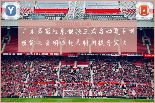 广东男篮结束假期正式启动夏季训练徐杰黄明依赴美特训提升实力