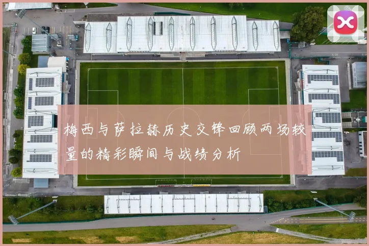 梅西与萨拉赫历史交锋回顾两场较量的精彩瞬间与战绩分析