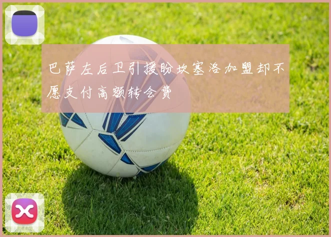 巴萨左后卫引援盼坎塞洛加盟却不愿支付高额转会费