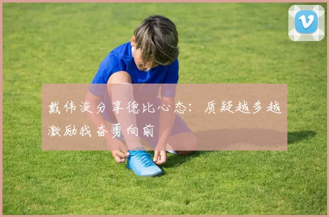 戴伟浚分享德比心态：质疑越多越激励我奋勇向前