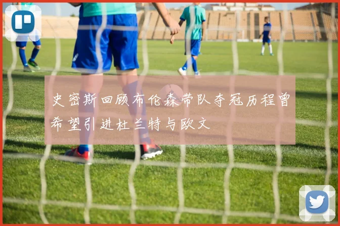 史密斯回顾布伦森带队夺冠历程曾希望引进杜兰特与欧文