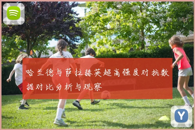哈兰德与萨拉赫英超高强度对抗数据对比分析与观察