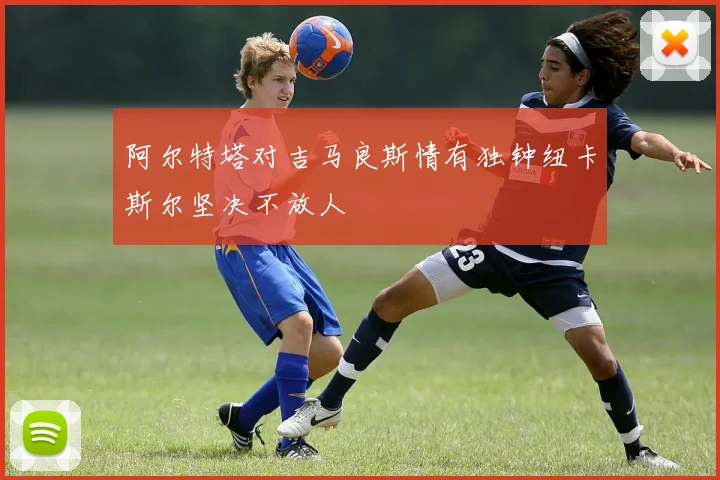 阿尔特塔对吉马良斯情有独钟纽卡斯尔坚决不放人