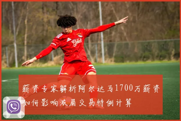 薪资专家解析阿尔达马1700万薪资如何影响浓眉交易特例计算